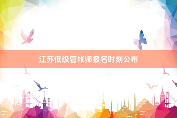 江苏低级管帐师报名时刻公布
