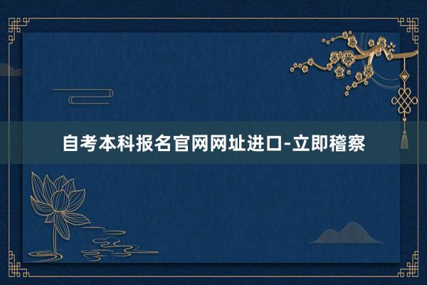 自考本科报名官网网址进口-立即稽察