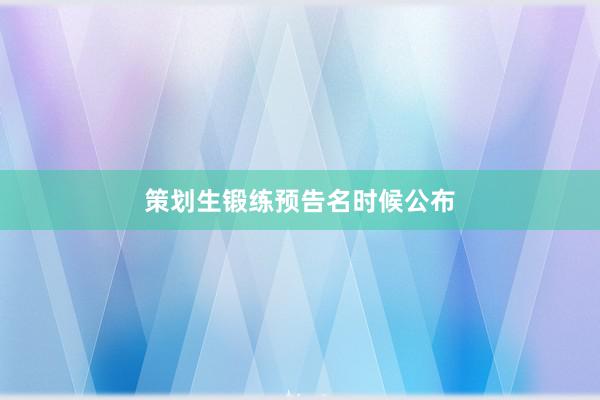 策划生锻练预告名时候公布