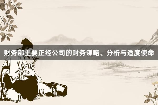 财务部主要正经公司的财务谋略、分析与适度使命