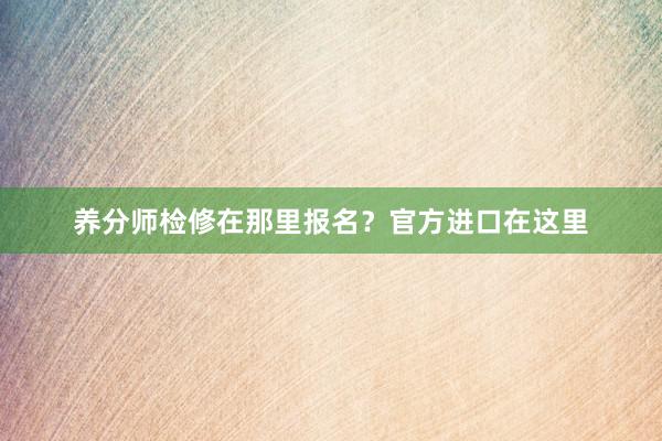 养分师检修在那里报名？官方进口在这里