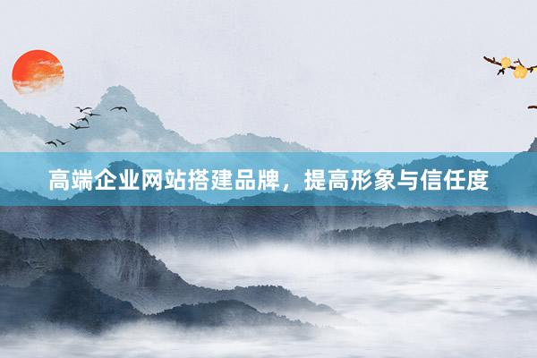 高端企业网站搭建品牌，提高形象与信任度