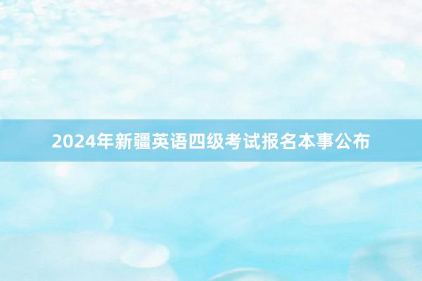 2024年新疆英语四级考试报名本事公布