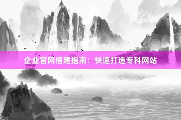 企业官网搭建指南：快速打造专科网站
