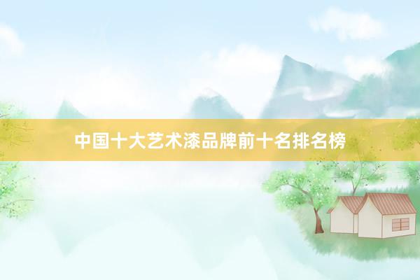 中国十大艺术漆品牌前十名排名榜