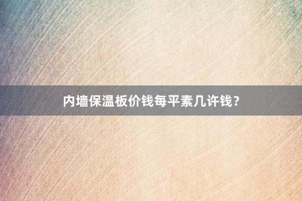 内墙保温板价钱每平素几许钱？