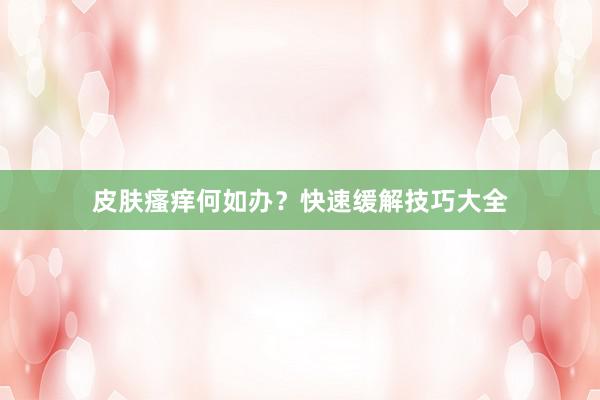 皮肤瘙痒何如办？快速缓解技巧大全