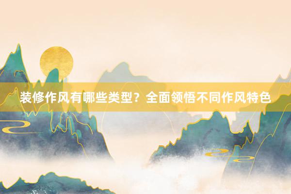 装修作风有哪些类型？全面领悟不同作风特色