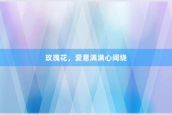 玫瑰花，爱意满满心间绕