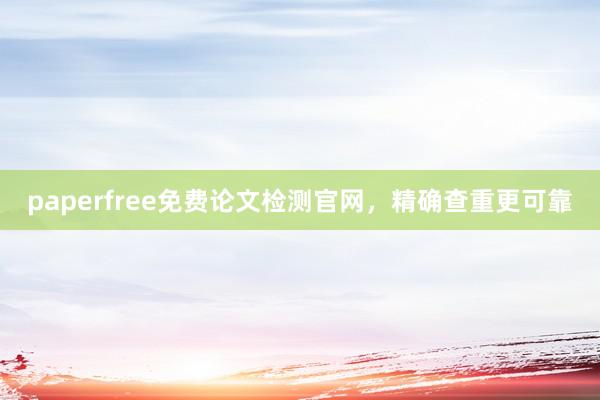 paperfree免费论文检测官网，精确查重更可靠