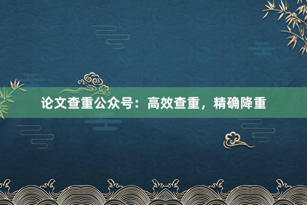 论文查重公众号：高效查重，精确降重
