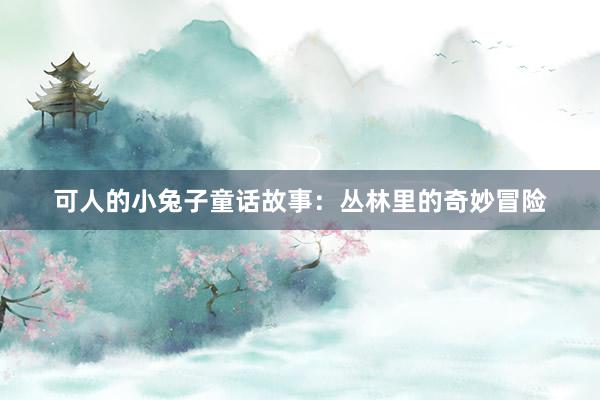 可人的小兔子童话故事:丛林里的奇妙冒险