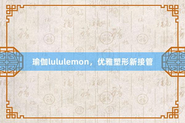 瑜伽lululemon,优雅塑形新接管